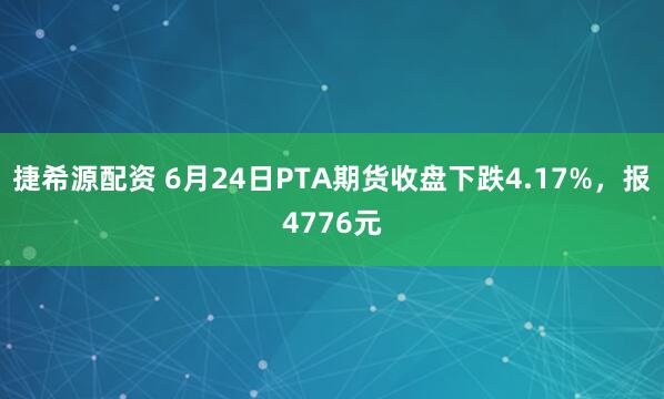 捷希源配资 6月24日PTA期货收盘下跌4.17%，报4776元