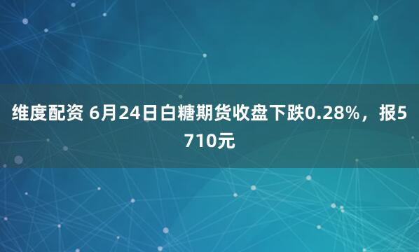 维度配资 6月24日白糖期货收盘下跌0.28%，报5710元