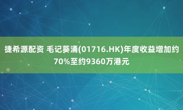 捷希源配资 毛记葵涌(01716.HK)年度收益增加约70%至约9360万港元