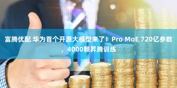 富腾优配 华为首个开源大模型来了！Pro MoE 720亿参数，4000颗昇腾训练