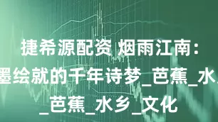 捷希源配资 烟雨江南：一卷水墨绘就的千年诗梦_芭蕉_水乡_文化