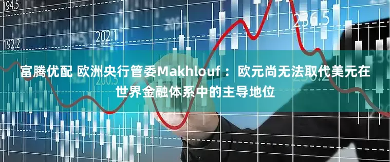 富腾优配 欧洲央行管委Makhlouf ：欧元尚无法取代美元在世界金融体系中的主导地位