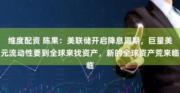 维度配资 陈果：美联储开启降息周期，巨量美元流动性要到全球来找资产，新的全球资产荒来临