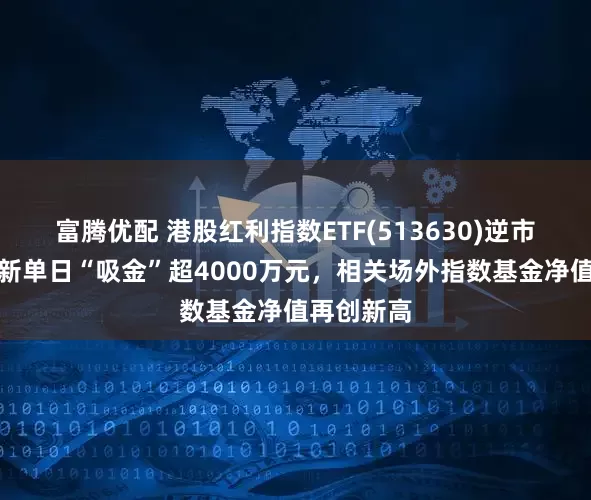 富腾优配 港股红利指数ETF(513630)逆市红盘，最新单日“吸金”超4000万元，相关场外指数基金净值再创新高