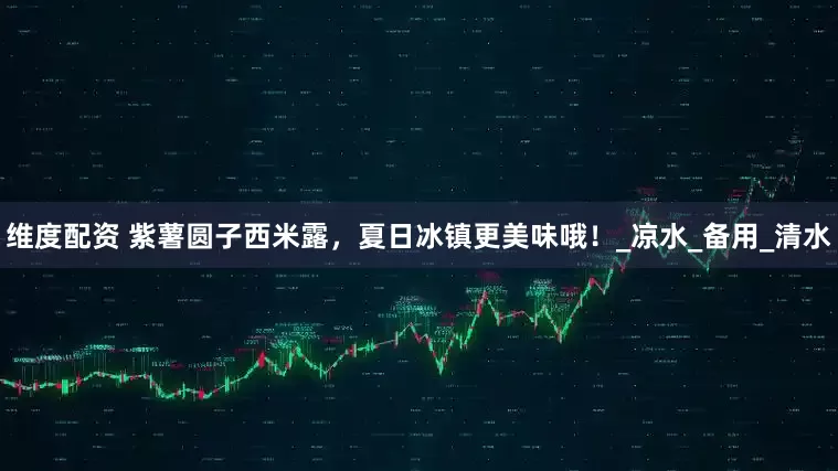 维度配资 紫薯圆子西米露，夏日冰镇更美味哦！_凉水_备用_清水