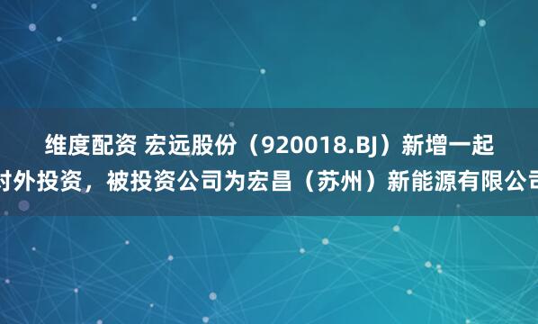 维度配资 宏远股份（920018.BJ）新增一起对外投资，被投资公司为宏昌（苏州）新能源有限公司