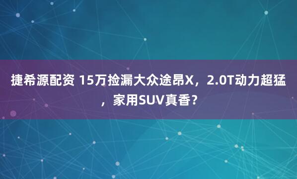 捷希源配资 15万捡漏大众途昂X，2.0T动力超猛，家用SUV真香？