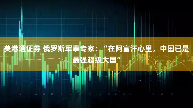 美港通证券 俄罗斯军事专家：“在阿富汗心里，中国已是最强超级大国”