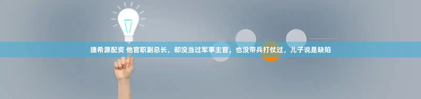 捷希源配资 他官职副总长，却没当过军事主官，也没带兵打仗过，儿子说是缺陷