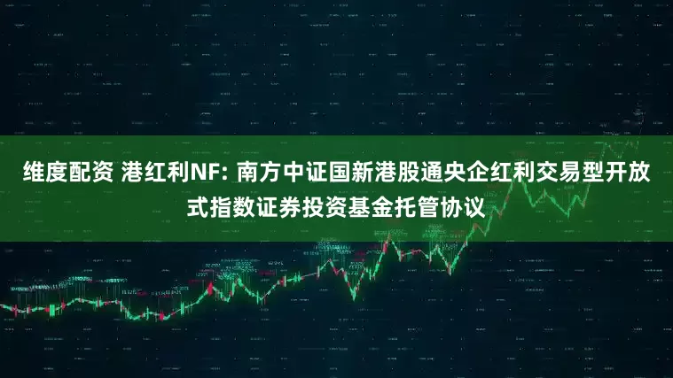 维度配资 港红利NF: 南方中证国新港股通央企红利交易型开放式指数证券投资基金托管协议