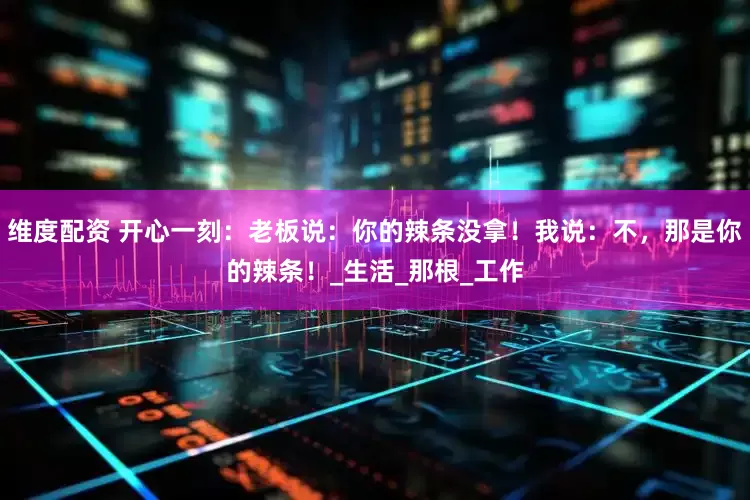 维度配资 开心一刻：老板说：你的辣条没拿！我说：不，那是你的辣条！_生活_那根_工作