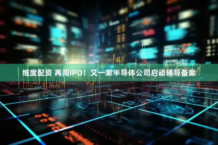 维度配资 再闯IPO！又一家半导体公司启动辅导备案