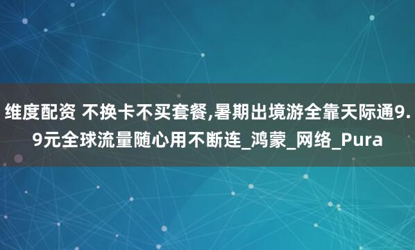 维度配资 不换卡不买套餐,暑期出境游全靠天际通9.9元全球流量随心用不断连_鸿蒙_网络_Pura