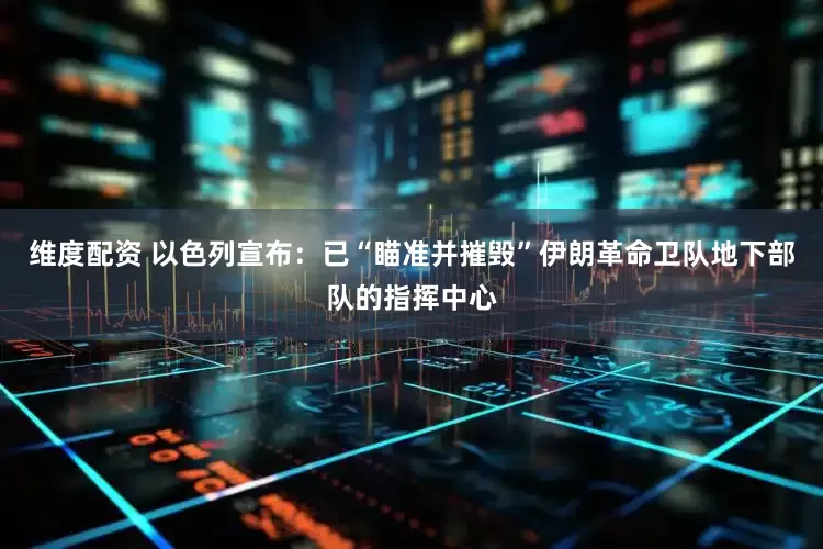 维度配资 以色列宣布：已“瞄准并摧毁”伊朗革命卫队地下部队的指挥中心