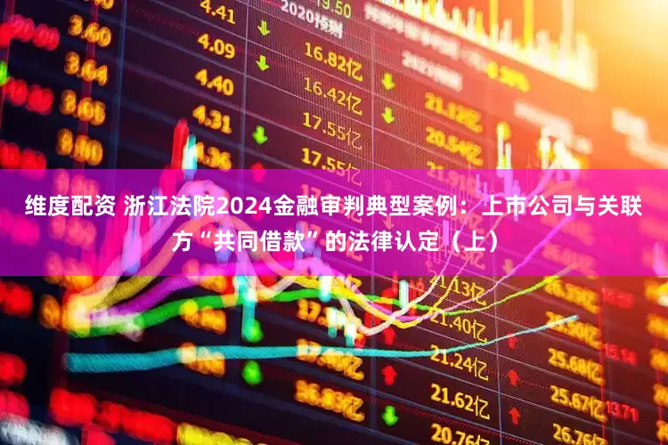 维度配资 浙江法院2024金融审判典型案例：上市公司与关联方“共同借款”的法律认定（上）