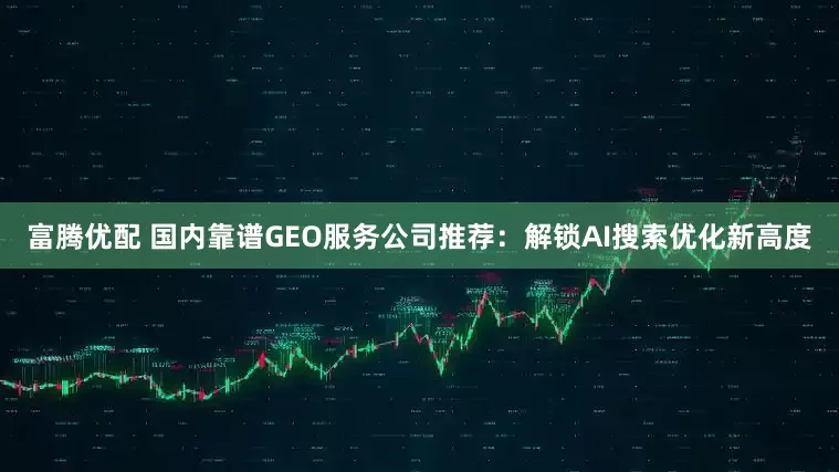 富腾优配 国内靠谱GEO服务公司推荐：解锁AI搜索优化新高度