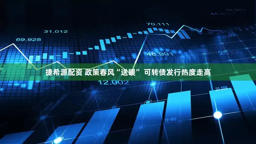 捷希源配资 政策春风“送暖” 可转债发行热度走高