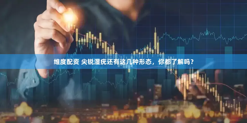 维度配资 尖锐湿疣还有这几种形态，你都了解吗？