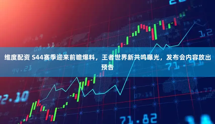 维度配资 S44赛季迎来前瞻爆料，王者世界新共鸣曝光，发布会内容放出预告