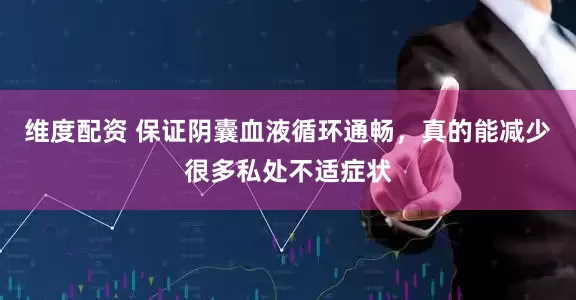 维度配资 保证阴囊血液循环通畅，真的能减少很多私处不适症状